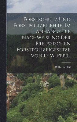 bokomslag Forstschutz und Forstpolizeilehre, im Anhange die Nachweisung der preuischen Forstpolizeigesetze von D. W. Pfeil.