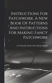 bokomslag Instructions For Patchwork. A New Book Of Patterns And Instructions For Making Fancy Patchwork