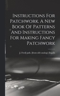 bokomslag Instructions For Patchwork. A New Book Of Patterns And Instructions For Making Fancy Patchwork