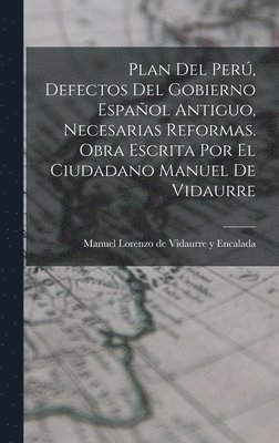 Plan Del Per, Defectos Del Gobierno Espaol Antiguo, Necesarias Reformas. Obra Escrita Por El Ciudadano Manuel De Vidaurre 1