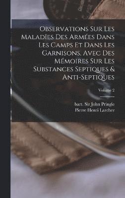 Observations sur les malades des armes dans les camps et dans les garnisons, avec des mmoires sur les substances septiques & anti-septiques; Volume 2 1