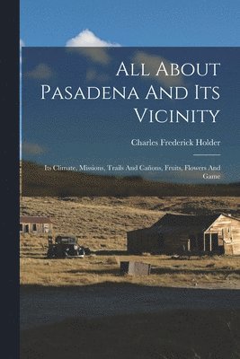 Charles Frederick Holder - All About Pasadena And Its Vicinity, Häftad