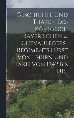 bokomslag Geschichte und Thaten des Kniglich Bayerischen 2. Chevaulegers-Regiments Frst von Thurn und Taxis von 1742 bis 1816.