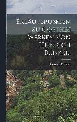 Erluterungen zu Goethes Werken von Heinrich Bnker. 1