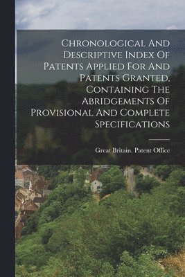 Chronological And Descriptive Index Of Patents Applied For And Patents Granted, Containing The Abridgements Of Provisional And Complete Specifications 1