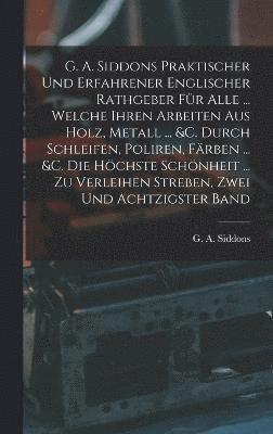 G A Siddons, G. A. Siddons - G. A. Siddons Praktischer Und Erfahrener Englischer Rathgeber Für Alle ... Welche Ihren Arbeiten Aus Holz, Metall ... &c. Durch Schleifen, Poliren, Färben ... &c. Die Höchste Schönheit ... Zu Verleihen Streben, Zwei und achtzigster Band, Inbunden
