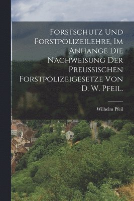 bokomslag Forstschutz und Forstpolizeilehre, im Anhange die Nachweisung der preußischen Forstpolizeigesetze von D. W. Pfeil.