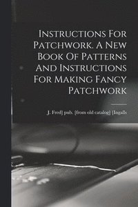 bokomslag Instructions For Patchwork. A New Book Of Patterns And Instructions For Making Fancy Patchwork