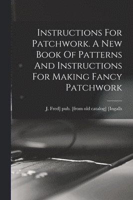 Instructions For Patchwork. A New Book Of Patterns And Instructions For Making Fancy Patchwork 1