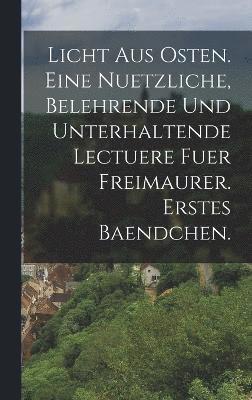 Licht aus Osten. Eine nuetzliche, belehrende und unterhaltende Lectuere fuer Freimaurer. erstes Baendchen. 1