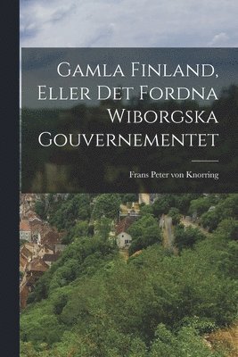 Gamla Finland, Eller Det Fordna Wiborgska Gouvernementet 1