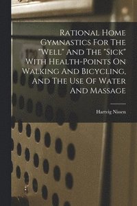 bokomslag Rational Home Gymnastics For The &quot;well&quot; And The &quot;sick&quot; With Health-points On Walking And Bicycling, And The Use Of Water And Massage