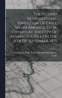 The Second International Exhibition Of Chili, South America, To Be Opened At The City Of Santiago, Chili, On The 16th Of September, 1875 1