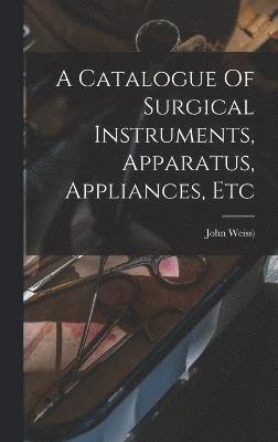 bokomslag Catalogue Of Surgical Instruments, Apparatus, Appliances, Etc
