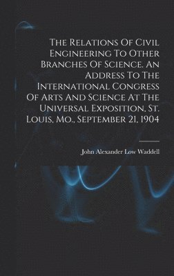 bokomslag The Relations Of Civil Engineering To Other Branches Of Science. An Address To The International Congress Of Arts And Science At The Universal Exposition, St. Louis, Mo., September 21, 1904