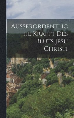 Anonymous - Ausserordentliche Krafft des Bluts Jesu Christi, Inbunden