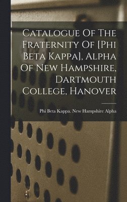 Catalogue Of The Fraternity Of [phi Beta Kappa], Alpha Of New Hampshire, Dartmouth College, Hanover 1