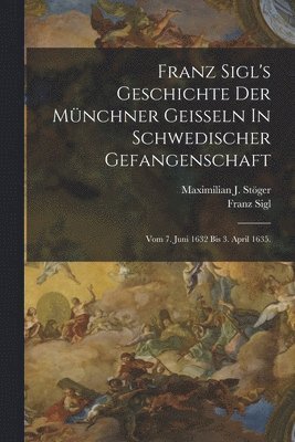 Franz Sigl's Geschichte Der Mnchner Geieln In Schwedischer Gefangenschaft 1