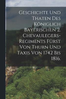 bokomslag Geschichte und Thaten des Kniglich Bayerischen 2. Chevaulegers-Regiments Frst von Thurn und Taxis von 1742 bis 1816.