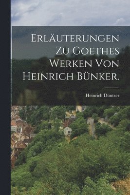 Erluterungen zu Goethes Werken von Heinrich Bnker. 1