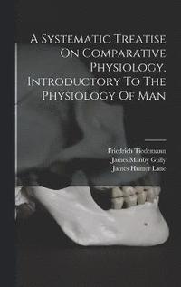 bokomslag A Systematic Treatise On Comparative Physiology, Introductory To The Physiology Of Man
