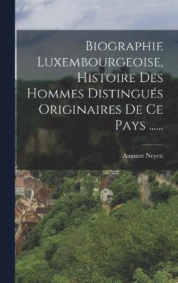 Biographie Luxembourgeoise, Histoire Des Hommes Distingus Originaires De Ce Pays ...... 1