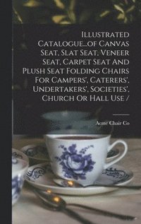 bokomslag Illustrated Catalogue...of Canvas Seat, Slat Seat, Veneer Seat, Carpet Seat And Plush Seat Folding Chairs For Campers', Caterers', Undertakers', Societies', Church Or Hall Use /