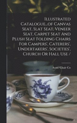 Illustrated Catalogue...of Canvas Seat, Slat Seat, Veneer Seat, Carpet Seat And Plush Seat Folding Chairs For Campers', Caterers', Undertakers', Societies', Church Or Hall Use / 1