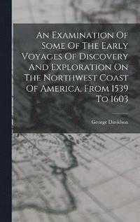 bokomslag Examination Of Some Of The Early Voyages Of Discovery And Exploration On The Northwest Coast Of America, From 1539 To 1603