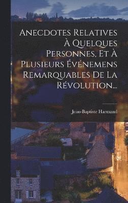 bokomslag Anecdotes Relatives  Quelques Personnes, Et  Plusieurs vnemens Remarquables De La Rvolution...