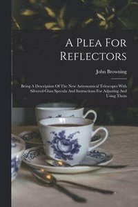 bokomslag A Plea For Reflectors: Being A Description Of The New Astronomical Telescopes With Silvered-glass Specula And Instructions For Adjusting And Using The