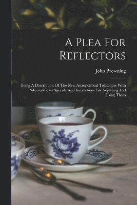 John Browning - A Plea For Reflectors: Being A Description Of The New Astronomical Telescopes With Silvered-glass Specula And Instructions For Adjusting And Using The, Häftad