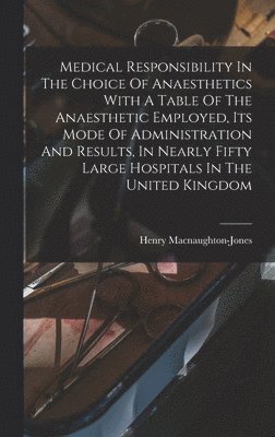 bokomslag Medical Responsibility In The Choice Of Anaesthetics With A Table Of The Anaesthetic Employed, Its Mode Of Administration And Results, In Nearly Fifty Large Hospitals In The United Kingdom