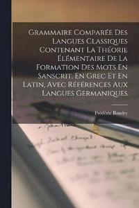 bokomslag Grammaire Compare Des Langues Classiques Contenant La Thorie lmentaire De La Formation Des Mots En Sanscrit, En Grec Et En Latin, Avec Rfrences Aux Langues Germaniques