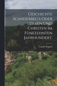 bokomslag Geschichte Scanderbeg's oder Trken und Christen im fnfzehnten Jahrhundert.