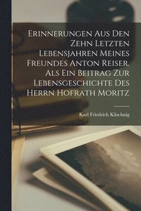 bokomslag Erinnerungen aus den zehn letzten Lebensjahren meines Freundes Anton Reiser. Als ein Beitrag zur Lebensgeschichte des Herrn Hofrath Moritz