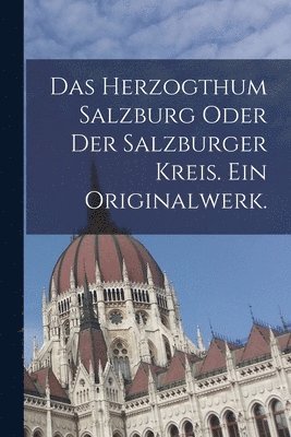 Das Herzogthum Salzburg oder der Salzburger Kreis. Ein Originalwerk. 1