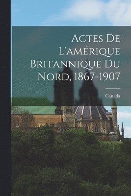 Canada - Actes De L'amérique Britannique Du Nord, 1867-1907, Häftad
