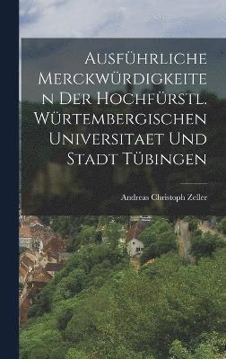 bokomslag Ausfhrliche Merckwrdigkeiten der hochfrstl. Wrtembergischen Universitaet und Stadt Tbingen