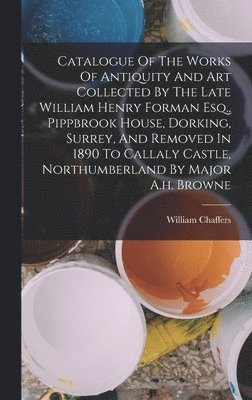 bokomslag Catalogue Of The Works Of Antiquity And Art Collected By The Late William Henry Forman Esq., Pippbrook House, Dorking, Surrey, And Removed In 1890 To Callaly Castle, Northumberland By Major A.h. Br...
