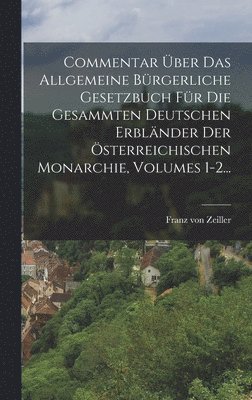 Commentar ber Das Allgemeine Brgerliche Gesetzbuch Fr Die Gesammten Deutschen Erblnder Der sterreichischen Monarchie, Volumes 1-2... 1