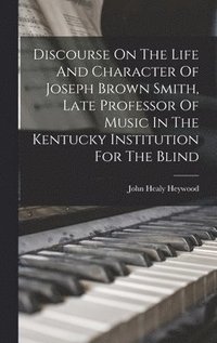 bokomslag Discourse On The Life And Character Of Joseph Brown Smith, Late Professor Of Music In The Kentucky Institution For The Blind