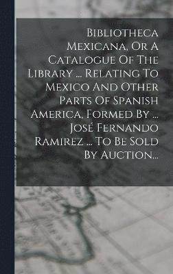 Anonymous - Bibliotheca Mexicana, Or A Catalogue Of The Library ... Relating To Mexico And Other Parts Of Spanish America, Formed By ... José Fernando Ramirez ... To Be Sold By Auction..., Inbunden