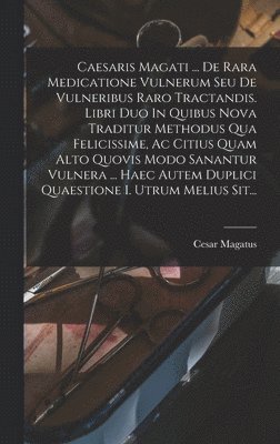 Cesar Magatus - Caesaris Magati ... De Rara Medicatione Vulnerum Seu De Vulneribus Raro Tractandis. Libri Duo In Quibus Nova Traditur Methodus Qua Felicissime, Ac Citius Quam Alto Quovis Modo Sanantur Vulnera ... Haec Autem Duplici Quaestione I. Utrum Melius Sit..., Inbunden
