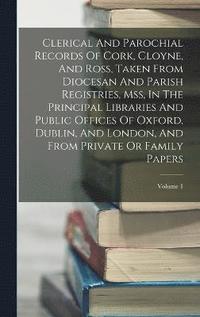 bokomslag Clerical And Parochial Records Of Cork, Cloyne, And Ross, Taken From Diocesan And Parish Registries, Mss, In The Principal Libraries And Public Offices Of Oxford, Dublin, And London, And From Private