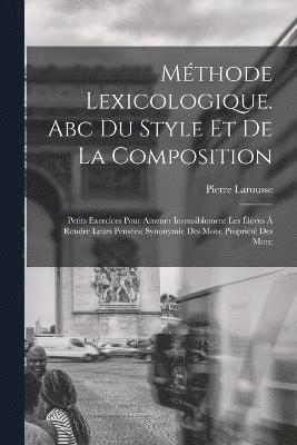 Mthode Lexicologique. Abc Du Style Et De La Composition; Petits Exercices Pour Amener Insensiblement Les lves  Rendre Leurs Penses; Synonymie Des Mots; Proprit Des Mots; 1