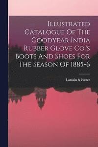 bokomslag Illustrated Catalogue Of The Goodyear India Rubber Glove Co.'s Boots And Shoes For The Season Of 1885-6