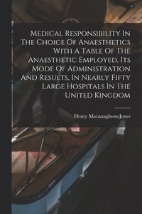 bokomslag Medical Responsibility In The Choice Of Anaesthetics With A Table Of The Anaesthetic Employed, Its Mode Of Administration And Results, In Nearly Fifty Large Hospitals In The United Kingdom