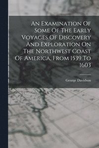 bokomslag Examination Of Some Of The Early Voyages Of Discovery And Exploration On The Northwest Coast Of America, From 1539 To 1603