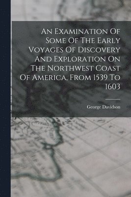 bokomslag Examination Of Some Of The Early Voyages Of Discovery And Exploration On The Northwest Coast Of America, From 1539 To 1603